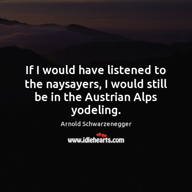 If I would have listened to the naysayers, I would still be in the Austrian Alps yodeling. Arnold Schwarzenegger Picture Quote