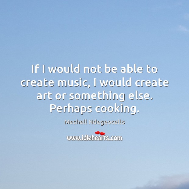 If I would not be able to create music, I would create Meshell Ndegeocello Picture Quote
