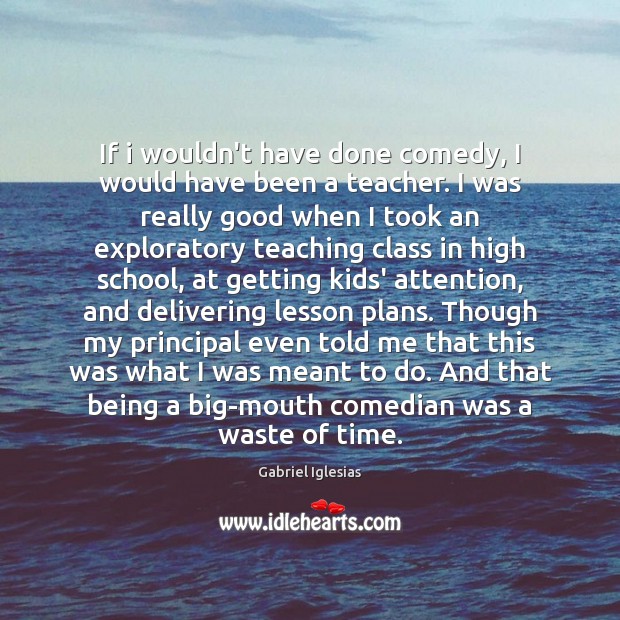 If i wouldn’t have done comedy, I would have been a teacher. Gabriel Iglesias Picture Quote