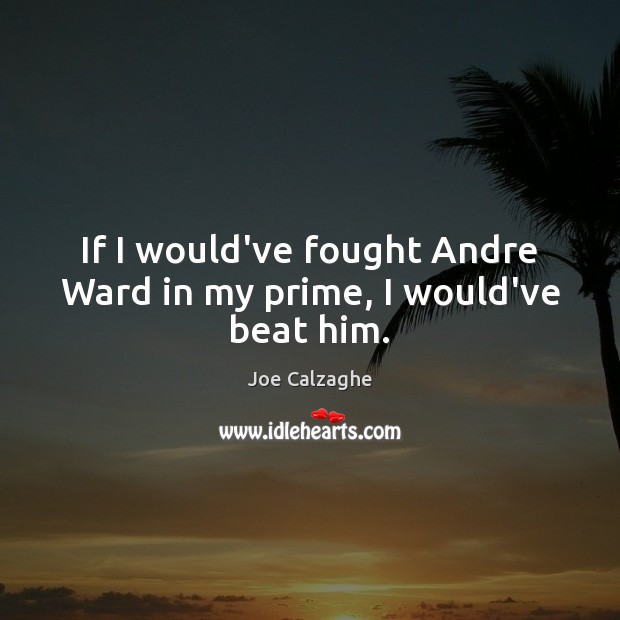 If I would’ve fought Andre Ward in my prime, I would’ve beat him. Joe Calzaghe Picture Quote
