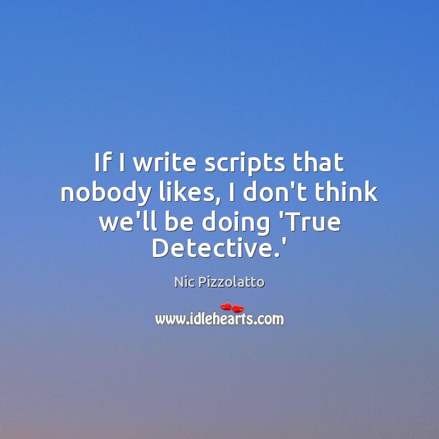 If I write scripts that nobody likes, I don’t think we’ll be doing ‘True Detective.’ Nic Pizzolatto Picture Quote