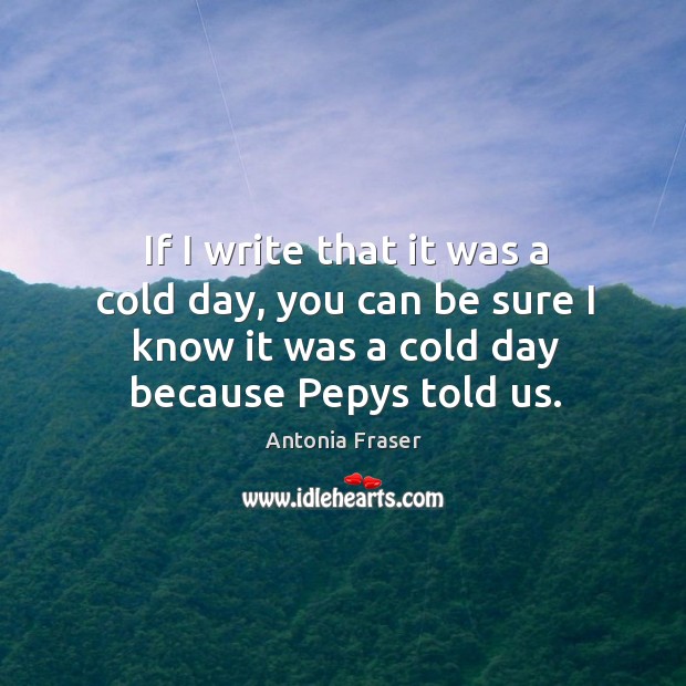 If I write that it was a cold day, you can be sure I know it was a cold day because pepys told us. Image