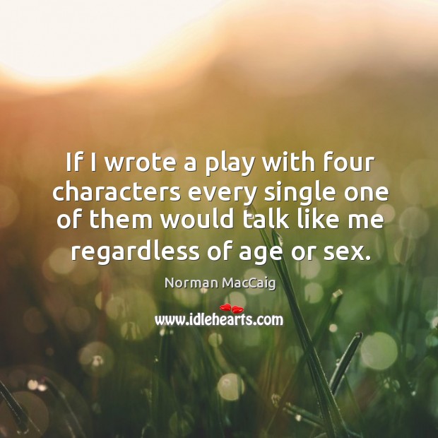 If I wrote a play with four characters every single one of them would talk like me regardless of age or sex. Norman MacCaig Picture Quote