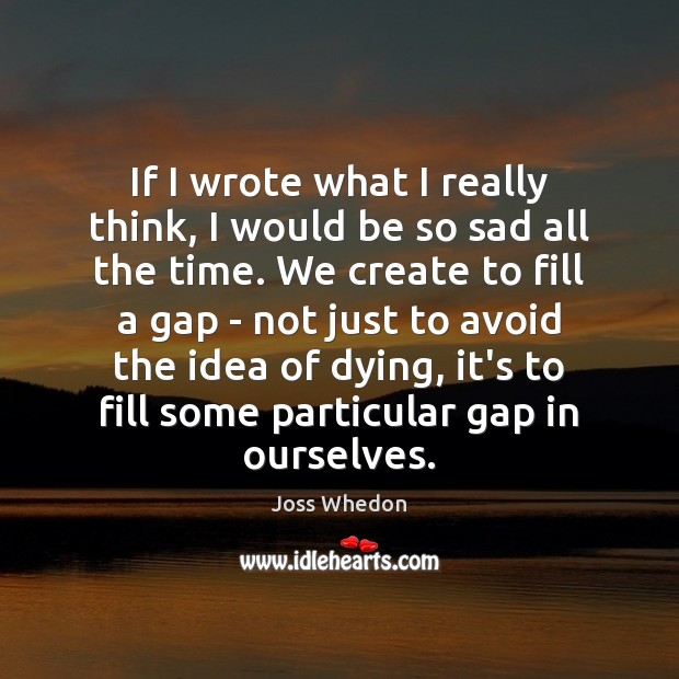 If I wrote what I really think, I would be so sad Joss Whedon Picture Quote