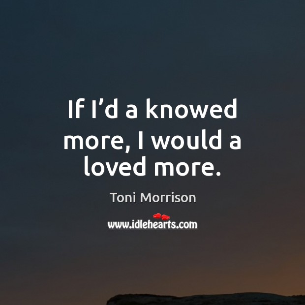 If I’d a knowed more, I would a loved more. Toni Morrison Picture Quote