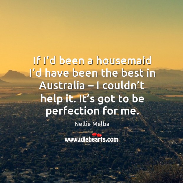 If I’d been a housemaid I’d have been the best in australia – I couldn’t help it. Image