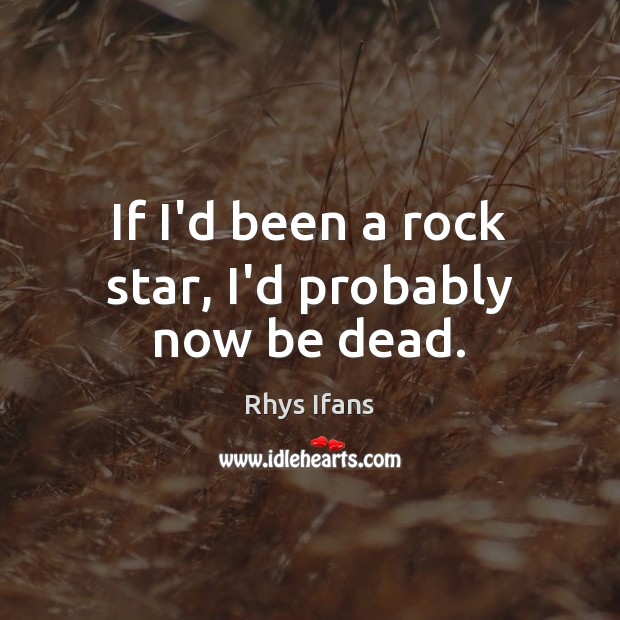 If I’d been a rock star, I’d probably now be dead. Rhys Ifans Picture Quote