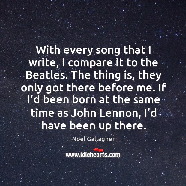 If I’d been born at the same time as john lennon, I’d have been up there. Noel Gallagher Picture Quote