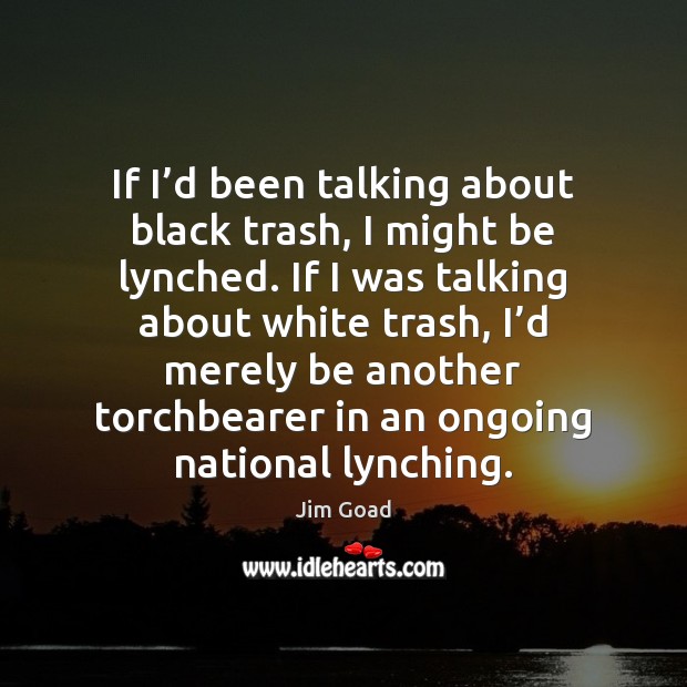 If I’d been talking about black trash, I might be lynched. Jim Goad Picture Quote