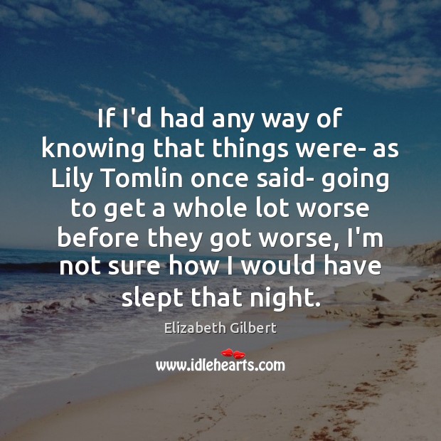If I’d had any way of knowing that things were- as Lily Elizabeth Gilbert Picture Quote