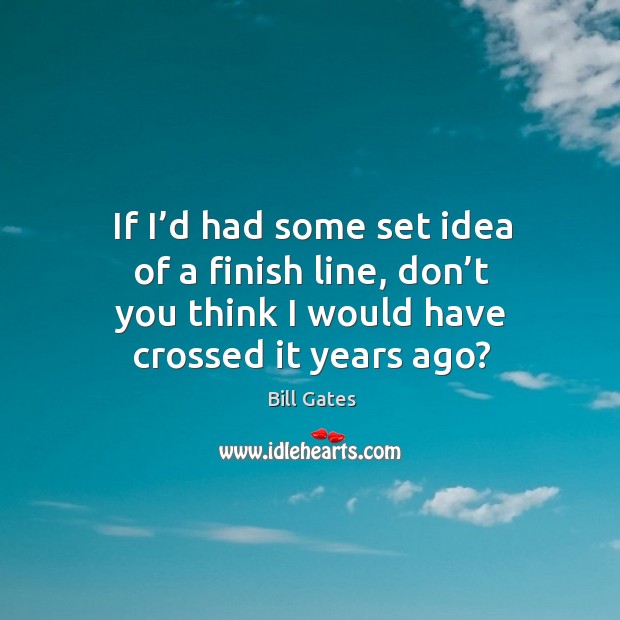 If I’d had some set idea of a finish line, don’t you think I would have crossed it years ago? Bill Gates Picture Quote