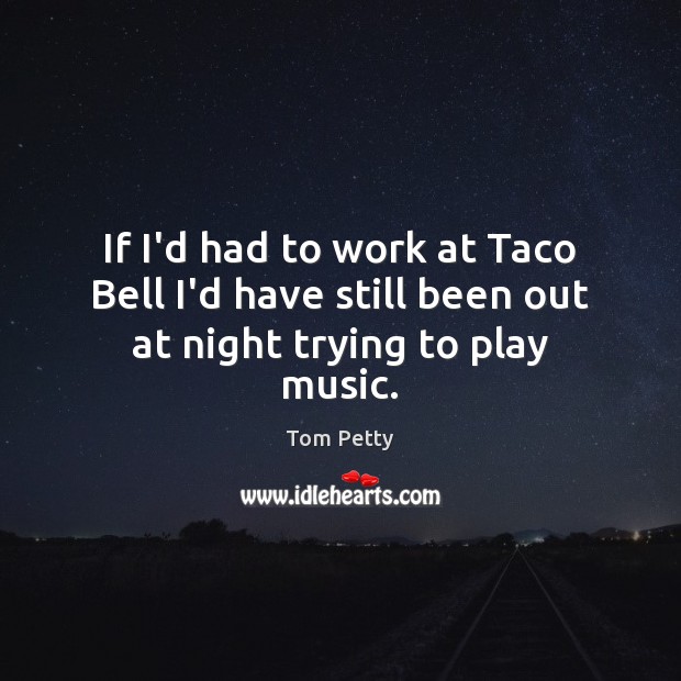 If I’d had to work at Taco Bell I’d have still been out at night trying to play music. Tom Petty Picture Quote