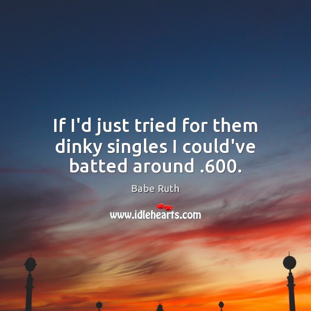 If I’d just tried for them dinky singles I could’ve batted around .600. Babe Ruth Picture Quote