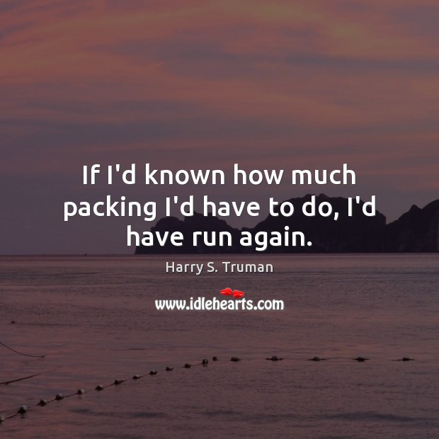 If I’d known how much packing I’d have to do, I’d have run again. Harry S. Truman Picture Quote