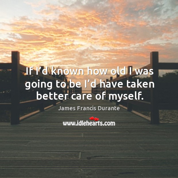 If I’d known how old I was going to be I’d have taken better care of myself. James Francis Durante Picture Quote