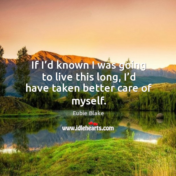 If I’d known I was going to live this long, I’d have taken better care of myself. Eubie Blake Picture Quote