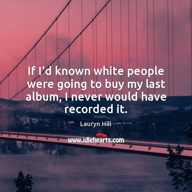If I’d known white people were going to buy my last album, I never would have recorded it. Image