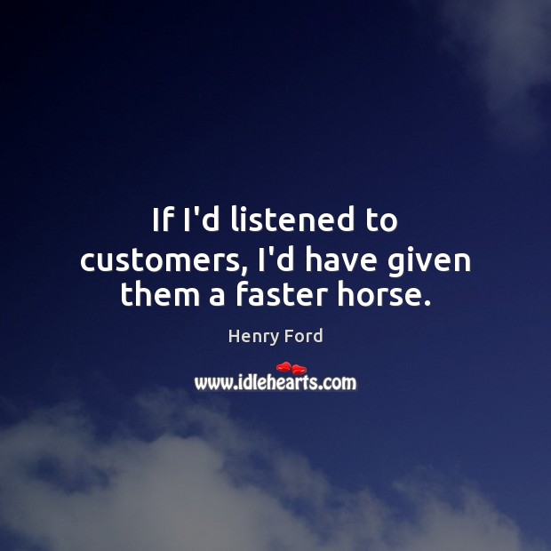 If I’d listened to customers, I’d have given them a faster horse. Henry Ford Picture Quote