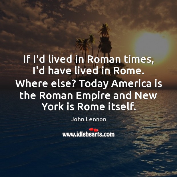 If I’d lived in Roman times, I’d have lived in Rome. Where John Lennon Picture Quote