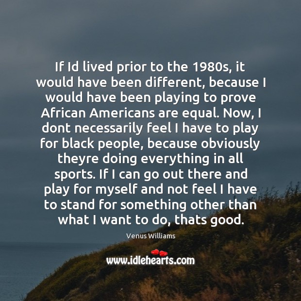 If Id lived prior to the 1980s, it would have been different, Venus Williams Picture Quote