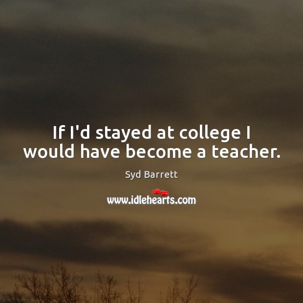 If I’d stayed at college I would have become a teacher. Syd Barrett Picture Quote