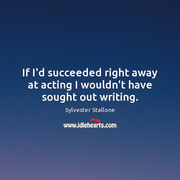 If I’d succeeded right away at acting I wouldn’t have sought out writing. Sylvester Stallone Picture Quote