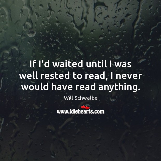 If I’d waited until I was well rested to read, I never would have read anything. Will Schwalbe Picture Quote