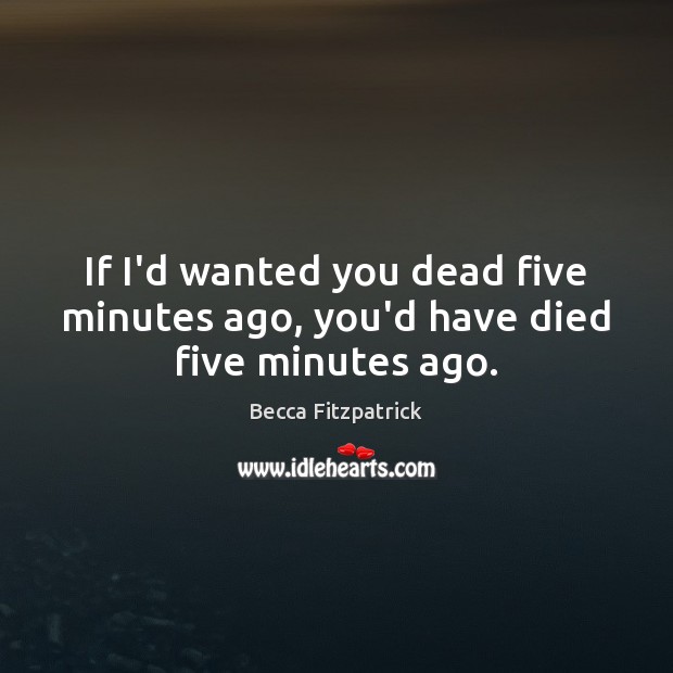 If I’d wanted you dead five minutes ago, you’d have died five minutes ago. Becca Fitzpatrick Picture Quote