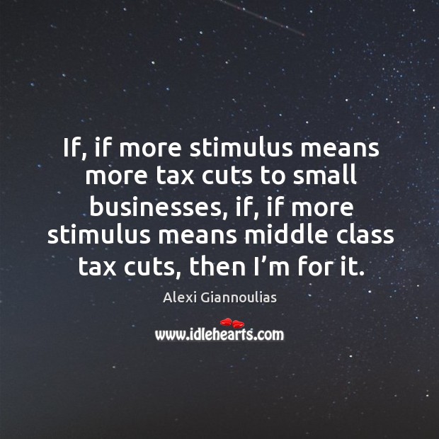 If, if more stimulus means more tax cuts to small businesses, if, if more stimulus means Alexi Giannoulias Picture Quote