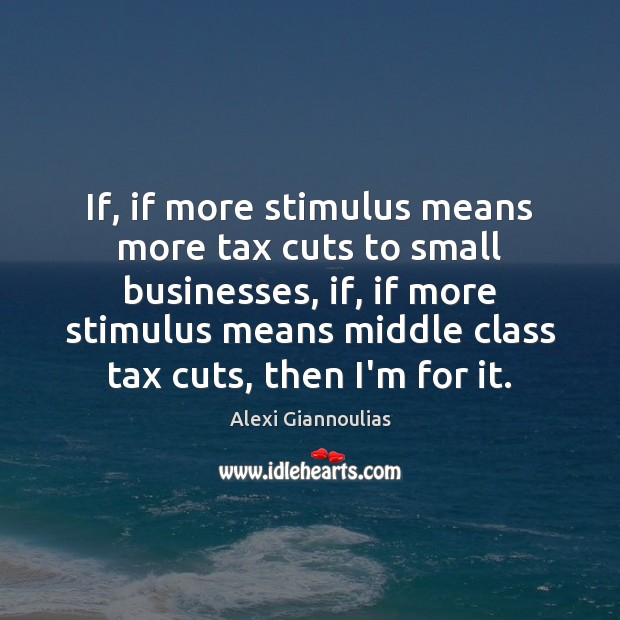 If, if more stimulus means more tax cuts to small businesses, if, 