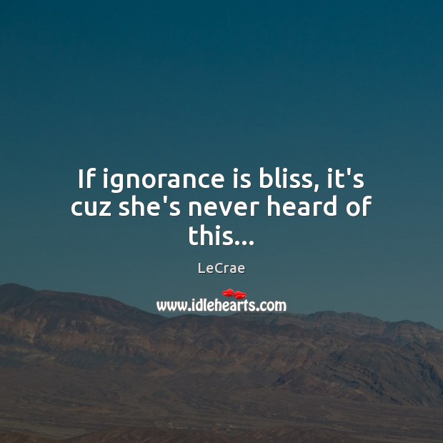 If ignorance is bliss, it’s cuz she’s never heard of this… LeCrae Picture Quote