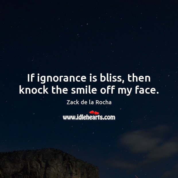 If ignorance is bliss, then knock the smile off my face. Ignorance Quotes Image