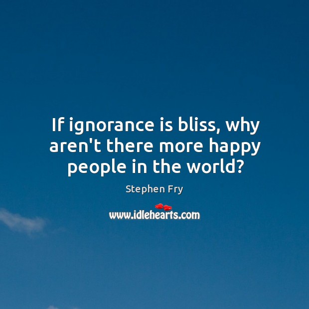 If ignorance is bliss, why aren’t there more happy people in the world? Image