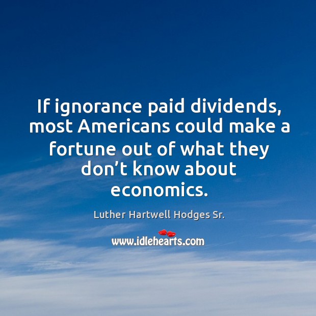 If ignorance paid dividends, most americans could make a fortune out of what they don’t know about economics. Luther Hartwell Hodges Sr. Picture Quote