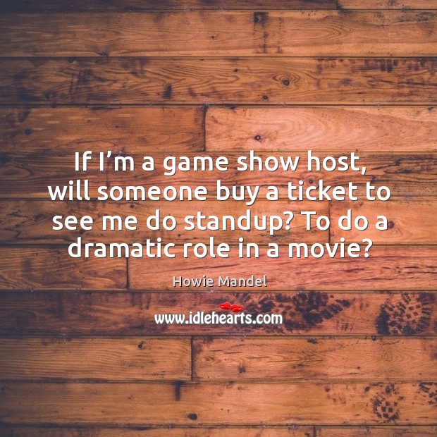 If I’m a game show host, will someone buy a ticket to see me do standup? to do a dramatic role in a movie? Howie Mandel Picture Quote
