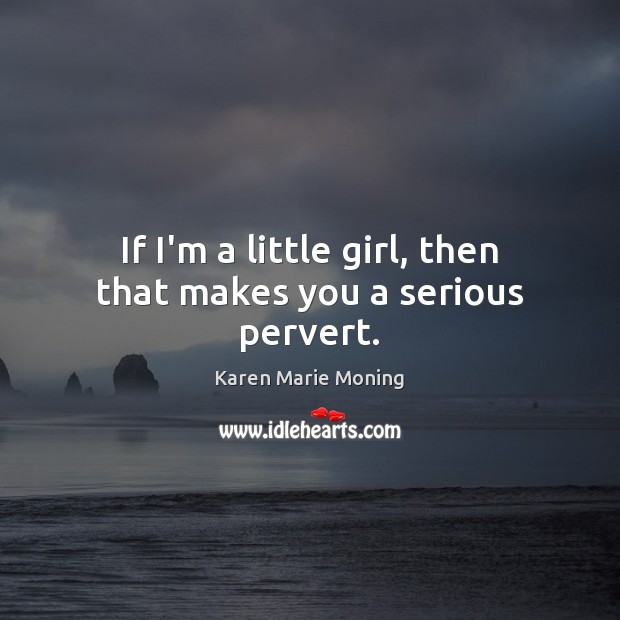 If I’m a little girl, then that makes you a serious pervert. Karen Marie Moning Picture Quote