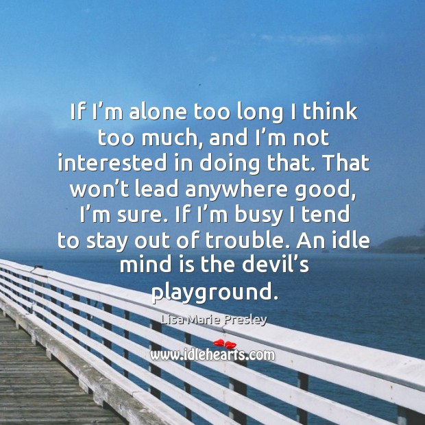 If I’m alone too long I think too much, and I’m not interested in doing that. Lisa Marie Presley Picture Quote