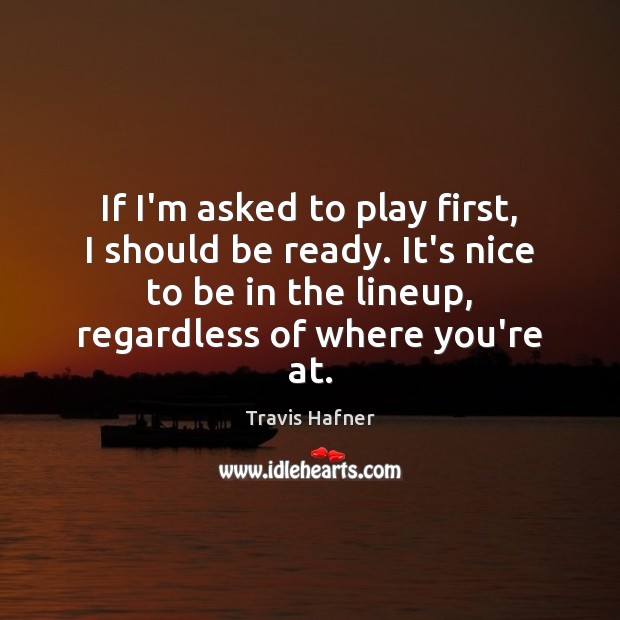 If I’m asked to play first, I should be ready. It’s nice Travis Hafner Picture Quote