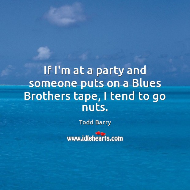 If I’m at a party and someone puts on a Blues Brothers tape, I tend to go nuts. Todd Barry Picture Quote