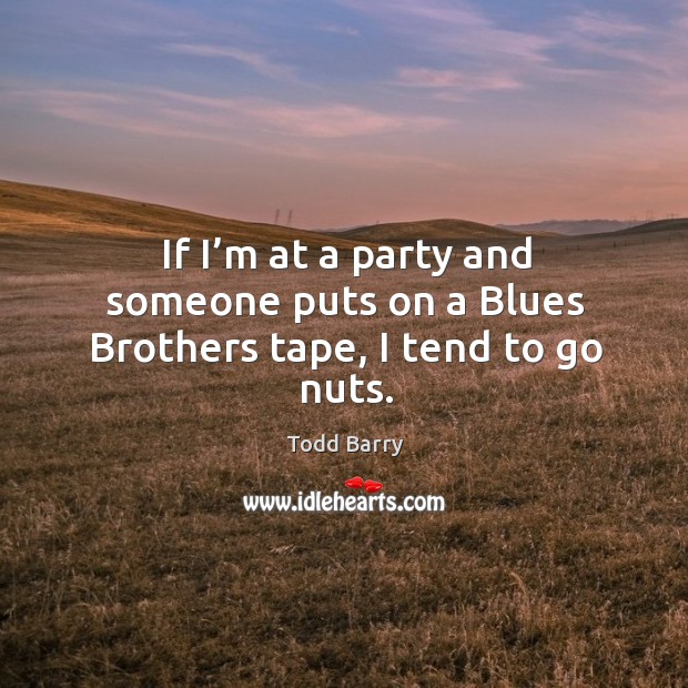 If I’m at a party and someone puts on a blues brothers tape, I tend to go nuts. Image