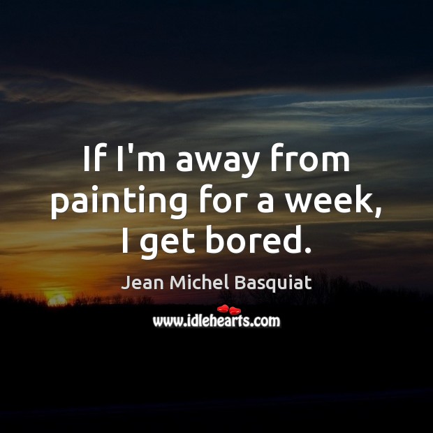 If I’m away from painting for a week, I get bored. Jean Michel Basquiat Picture Quote