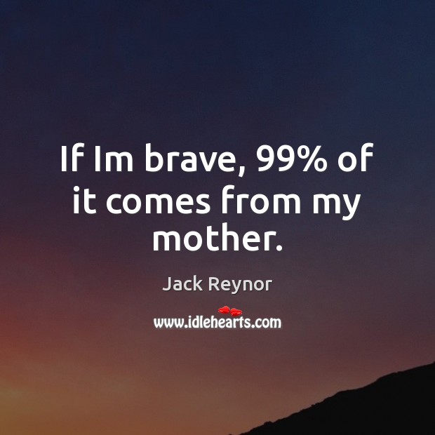 If Im brave, 99% of it comes from my mother. Jack Reynor Picture Quote