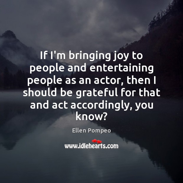 If I’m bringing joy to people and entertaining people as an actor, Ellen Pompeo Picture Quote