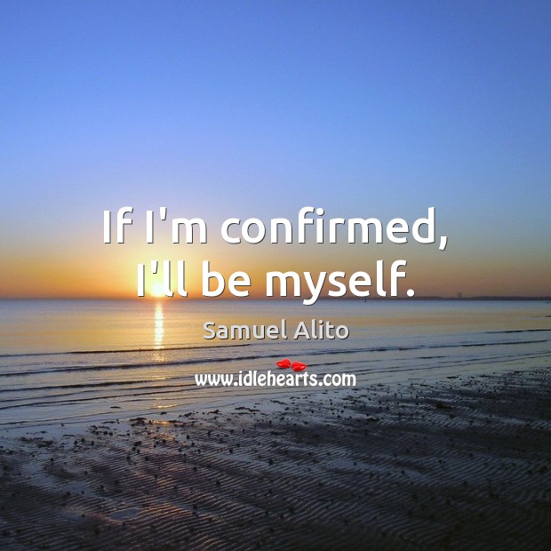 If I’m confirmed, I’ll be myself. 