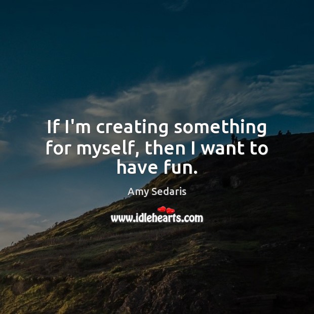If I’m creating something for myself, then I want to have fun. Image