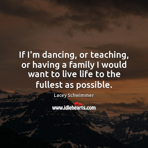 If I’m dancing, or teaching, or having a family I would want Lacey Schwimmer Picture Quote