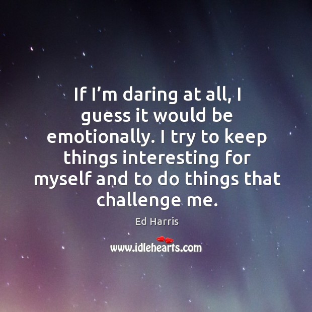 If I’m daring at all, I guess it would be emotionally. I try to keep things interesting Ed Harris Picture Quote