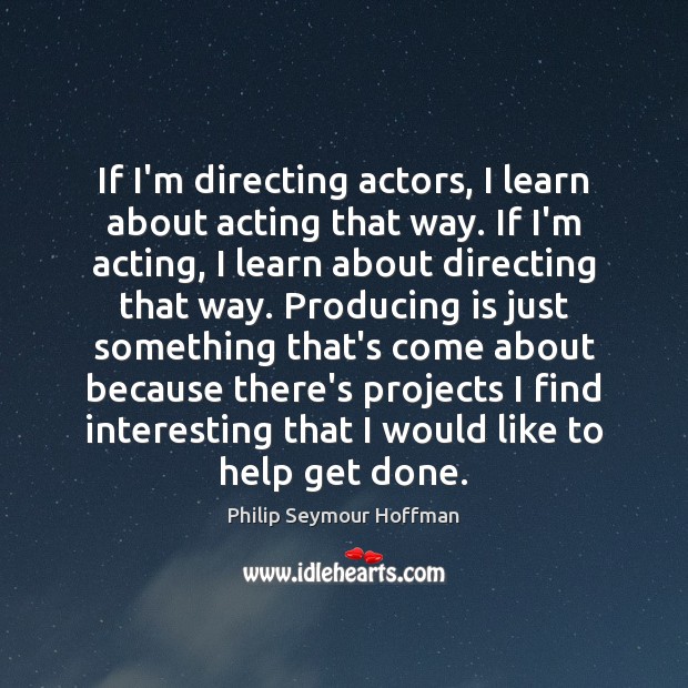 If I’m directing actors, I learn about acting that way. If I’m Philip Seymour Hoffman Picture Quote