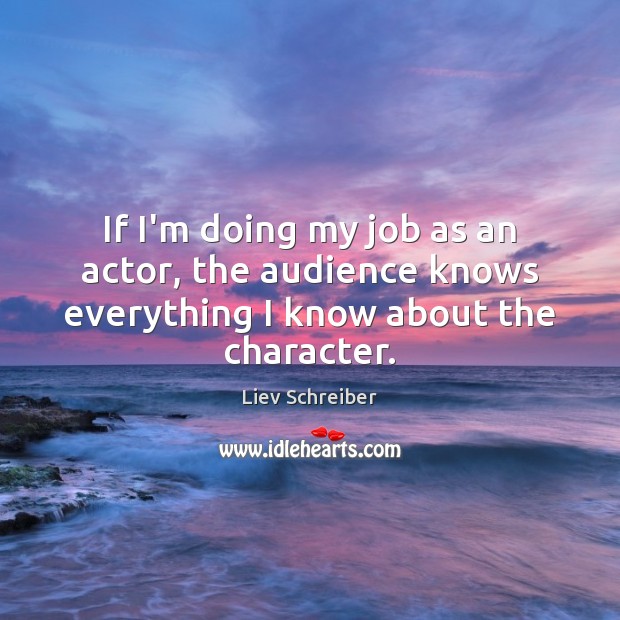 If I’m doing my job as an actor, the audience knows everything I know about the character. Liev Schreiber Picture Quote