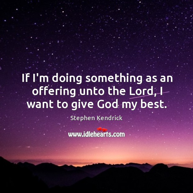 If I’m doing something as an offering unto the Lord, I want to give God my best. Stephen Kendrick Picture Quote